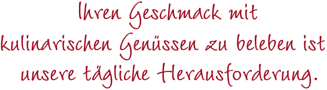 Ihren Geschmack mit kulinarischen Genüssen zu beleben ist unsere tägliche Herausforderung.